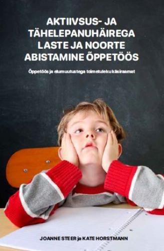Aktiivsus- ja tähelepanuhäirega laste ja noorte abistamine õppetöös: Õppetöös ja elumuutustega toimetuleku käsiraamat