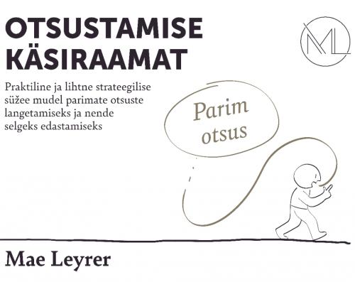 OTSUSTAMISE KÄSIRAAMAT: Praktiline ja lihtne strateegilise süžee mudel parimate otsuste langetamiseks ja nende selgeks edastamiseks
