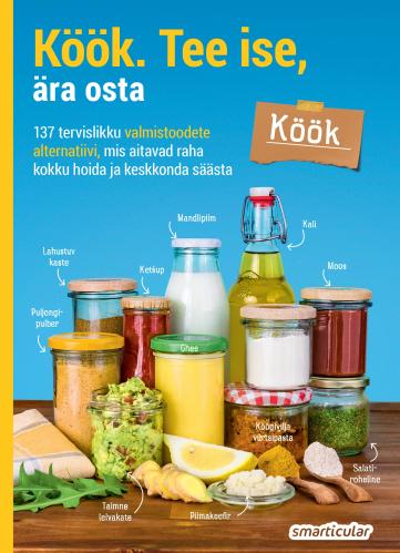 Köök. Tee ise, ära osta: 137 tervislikku valmistoodete alternatiivi, mis aitavad raha kokku hoida ja keskkonda säästa