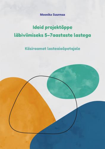 Ideid projektõppe läbiviimiseks 5–7aastaste lastega: Käsiraamat lasteaiaõpetajale