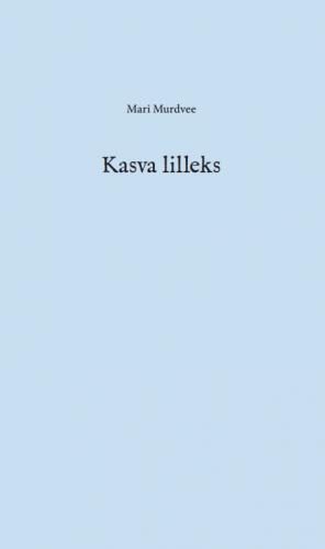 Kasva lilleks: luuletused ja tekstid 2003-2008