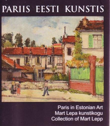 Pariis Eesti kunstis: Mart Lepa kunstikogu -  Paris in Estonian art : collection of Mart Lepp