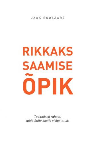 Rikkaks saamise õpik: teadmised rahast, mida Sulle koolis ei õpetatud!