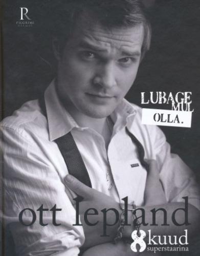 Lubage mul olla: Ott Lepland : 8 kuud superstaarina : fänniraamat