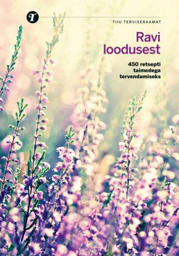 Ravi loodusest: 450 retsepti taimedega tervendamiseks