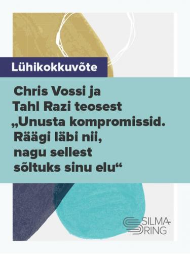 Lühikokkuvõte Chris Vossi ja Tahl Razi teosest „Unusta kompromissid. Räägi läbi nii, nagu sellest sõltuks sinu elu“
