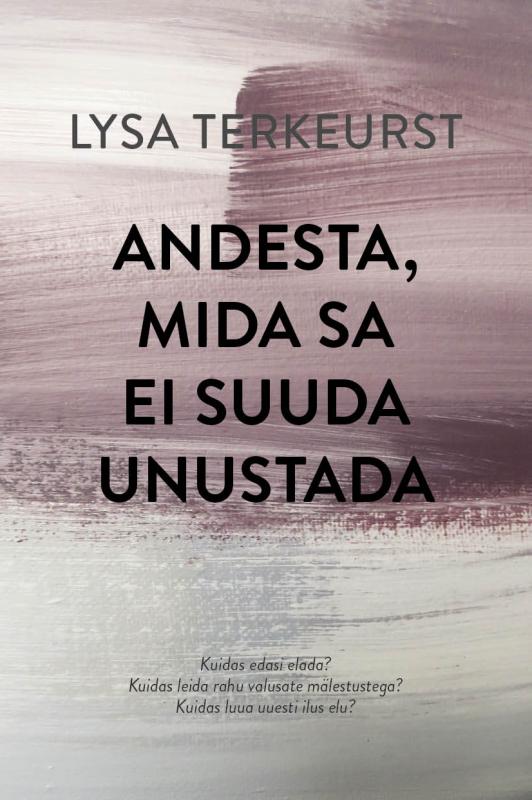 Andesta, mida sa ei suuda unustada: Kuidas edasi elada? Kuidas leida rahu valusate mälestustega? Kuidas luua uuesti ilus elu?