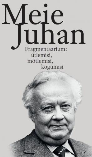 Meie Juhan: fragmentaarium: ütlemisi, mõtlemisi, kogumisi