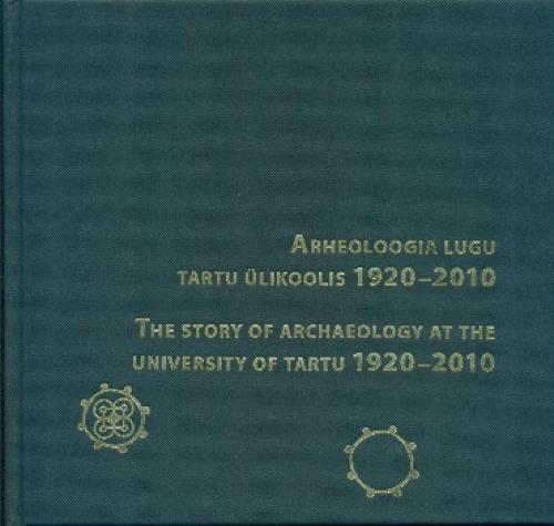 Arheoloogia lugu Tartu Ülikoolis 1920-2010 - The story of archaeology at the University of Tartu 1920-2010