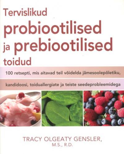 Tervislikud probiootilised ja prebiootilised toidud: 100 retsepti, mis aitavad teil võidelda jämesoolepõletiku, kandidoosi, toiduallergiate ja teiste seedeprobleemidega
