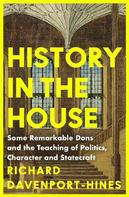 History in the House: Some Remarkable Dons and the Teaching of Politics, Character and Statecraft