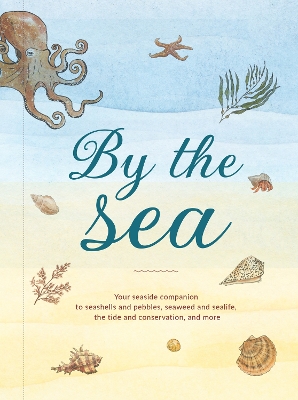 By the Sea: Your Coastline Companion, from Beautiful Beaches and Marine Miscellany, to  Stunning Seashells, Seaweed, and Sealife