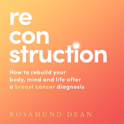 Reconstruction: How to rebuild your body, mind and life after a breast cancer diagnosis