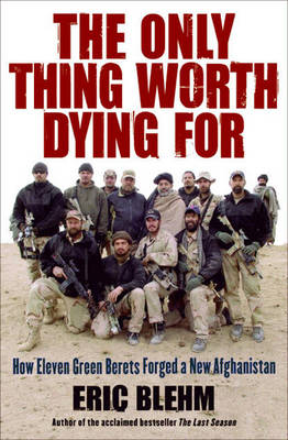 Only Thing Worth Dying For: How Eleven Green Berets Forged a New Afg hanistan