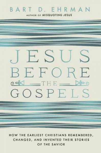 Jesus Before The Gospels: How The Earliest Christians Remembered, Changed, And Invented Their Stories  Of The Savior