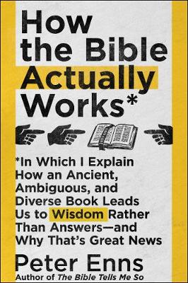 How the Bible Actually Works: In Which I Explain How An Ancient, Ambiguous, and Diverse Book Leads Us to Wisdom Rather Than Answers-and Why That's Great News