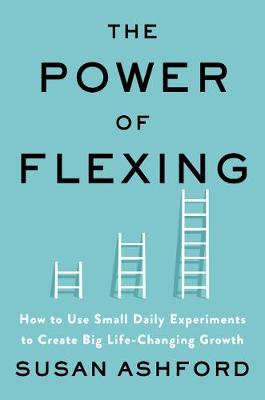 Power of Flexing: How to Use Small Daily Experiments to Create Big Life-Changing Growth