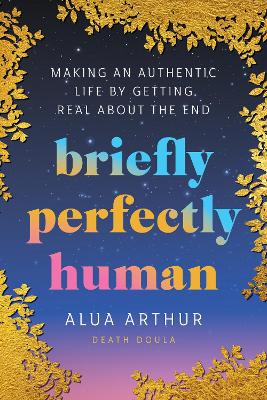 Briefly Perfectly Human: Making an Authentic Life by Getting Real About the End