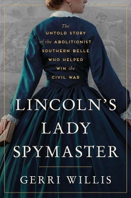 Lincolns Lady Spymaster: The Untold Story of the Abolitionist Southern Belle Who Helped Win the Civil  War