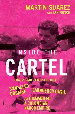 Inside the Cartel: How an Undercover FBI Agent Smuggled Cocaine, Laundered Cash, and Dismantled  a Colombian Narco-Empire