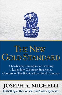New Gold Standard: 5 Leadership Principles for Creating a Legendary Customer Experience Courtesy of the Ritz-Carlton Hotel Company