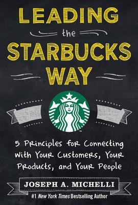 Leading the Starbucks Way: 5 Principles for Connecting with Your Customers,  Your Products and Your People