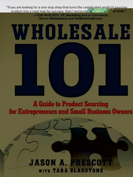 Wholesale 101: A Guide to Product Sourcing for Entrepreneurs and Small Business Owners: A Guide to Product Sourcing for Entrepreneurs and Small Business Owners