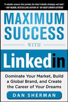 Maximum Success with LinkedIn: Dominate Your Market, Build a Global Brand,  and Create the Career of Your Dreams