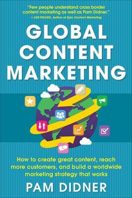 Global Content Marketing: How to Create Great Content, Reach More Customers,  and Build a Worldwide Marketing Strategy that Works