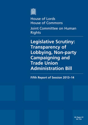 Legislative scrutiny: Transparency of Lobbying, Non-party Campaigning and Trade Union  Administration Bill, fifth report of session 2013-14, report, together with formal minutes and written evidence