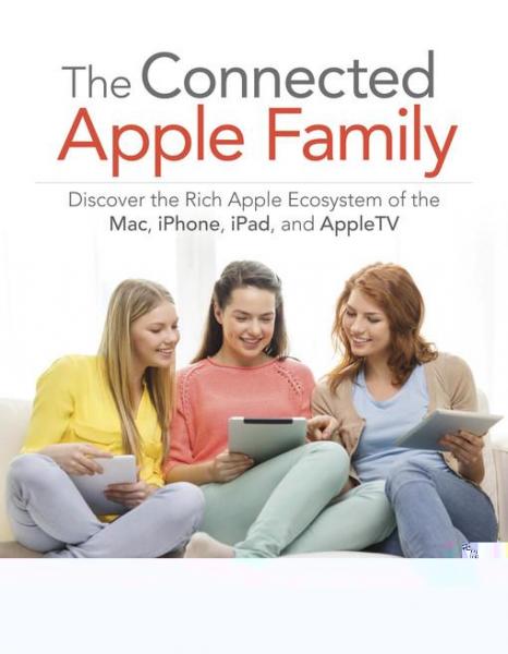Connected Apple Family, The: Discover the Rich Apple Ecosystem of the Mac, iPhone, iPad, and Apple TV
