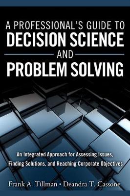 Professional's Guide to Decision Science and Problem Solving, A: An Integrated Approach for Assessing Issues, Finding Solutions, and Reaching  Corporate Objectives (paperback)