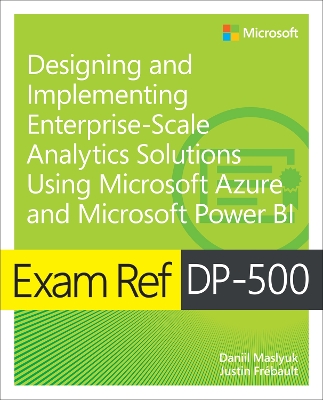 Exam Ref DP-500 Designing and Implementing Enterprise-Scale Analytics  Solutions Using Microsoft Azure and Microsoft Power BI