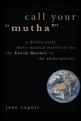 Call Your &quote;Mutha'&quote;: A Deliberately Dirty-Minded Manifesto for the Earth Mother in the Anthropocene