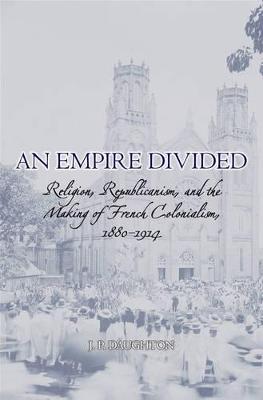 Empire Divided: Religion, Republicanism, and the Making of French Colonialism, 1880-1914