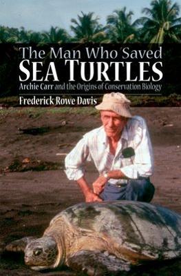 Man Who Saved Sea Turtles: Archie Carr and the Origins of Conservation Biology illustrated edition