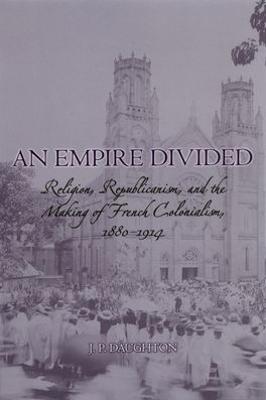 Empire Divided: Religion, Republicanism, and the Making of French Colonialism, 1880-1914