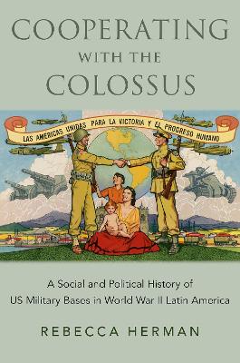 Cooperating with the Colossus: A Social and Political History of US Military Bases in World War II Latin  America