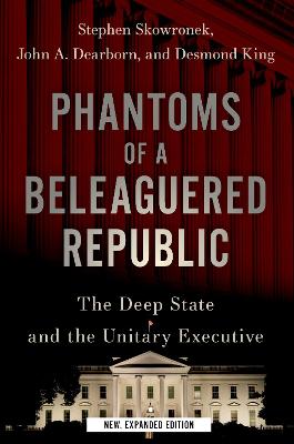 Phantoms of a Beleaguered Republic: The Deep State and The Unitary Executive Revised edition