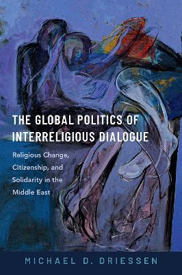 Global Politics of Interreligious Dialogue: Religious Change, Citizenship, and Solidarity in the Middle East