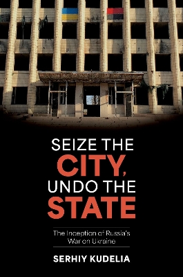 Seize the City, Undo the State: The Inception of Russia's War on Ukraine