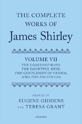Complete Works of James Shirley: Volume 7: The Constant Maid, The Doubtful Heir, The Gentlemen of Venice, and The  Politician