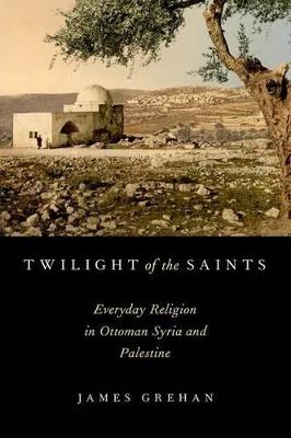 Twilight of the Saints: Everyday Religion in Ottoman Syria and Palestine
