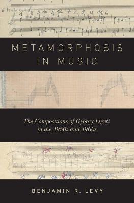 Metamorphosis in Music: The Compositions of Gyorgy Ligeti in the 1950s and 1960s