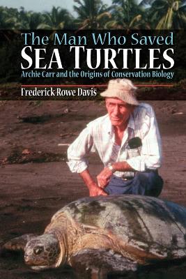 Man Who Saved Sea Turtles: Archie Carr and the Origins of Conservation Biology