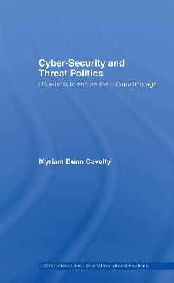 Cyber-Security and Threat Politics: US Efforts to Secure the Information Age