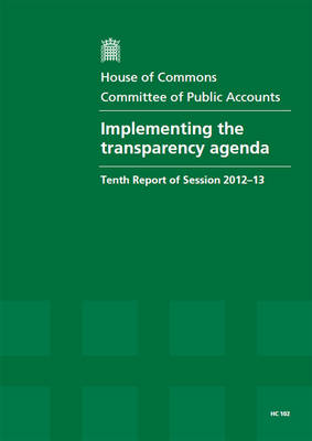 Implementing the transparency agenda: tenth report of session 2012-13, report, together with formal minutes, oral  and written evidence