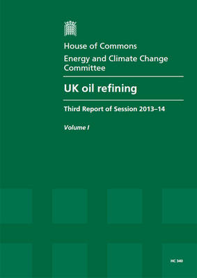 UK oil refining: third report of session 2013-14, Vol. 1: Report, together with formal  minutes, oral and written evidence