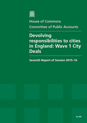 Devolving responsibilities to cities in England: Wave 1 City Deals, seventh report of session 2015-16, report, together with  formal minutes relating to the report