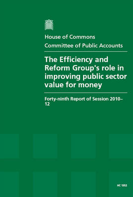 Efficiency and Reform Group's Role in Improving Public Sector Value for Money: Forty-Ninth Report of Session 2010-12, Report, Together with Formal Minutes,  Oral and Written Evidence